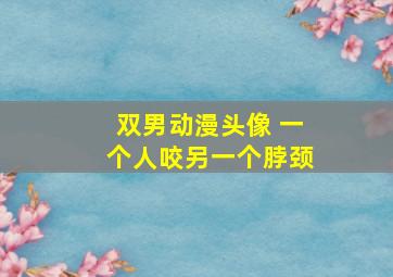 双男动漫头像 一个人咬另一个脖颈